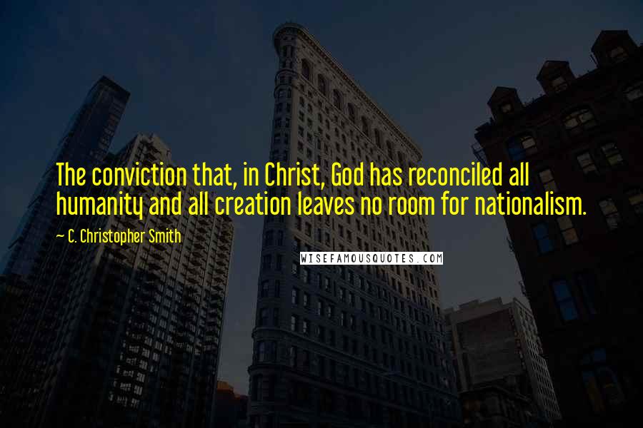 C. Christopher Smith Quotes: The conviction that, in Christ, God has reconciled all humanity and all creation leaves no room for nationalism.