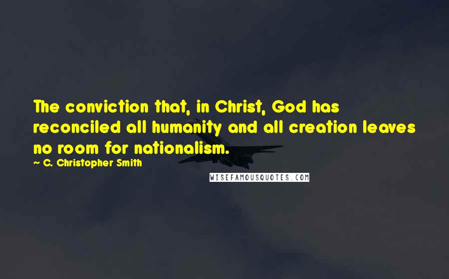 C. Christopher Smith Quotes: The conviction that, in Christ, God has reconciled all humanity and all creation leaves no room for nationalism.