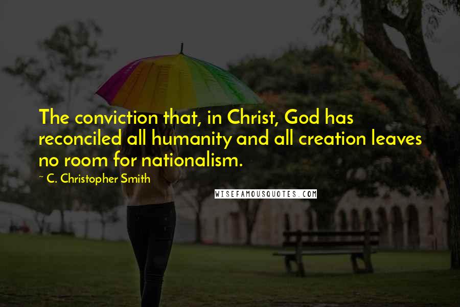 C. Christopher Smith Quotes: The conviction that, in Christ, God has reconciled all humanity and all creation leaves no room for nationalism.