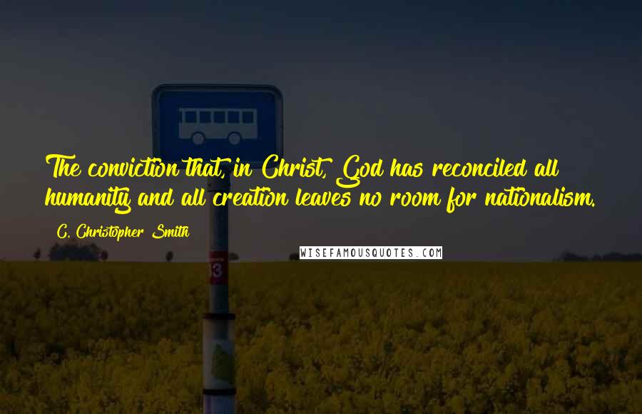 C. Christopher Smith Quotes: The conviction that, in Christ, God has reconciled all humanity and all creation leaves no room for nationalism.