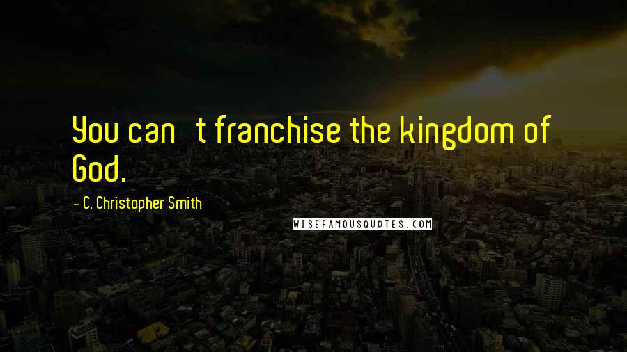 C. Christopher Smith Quotes: You can't franchise the kingdom of God.