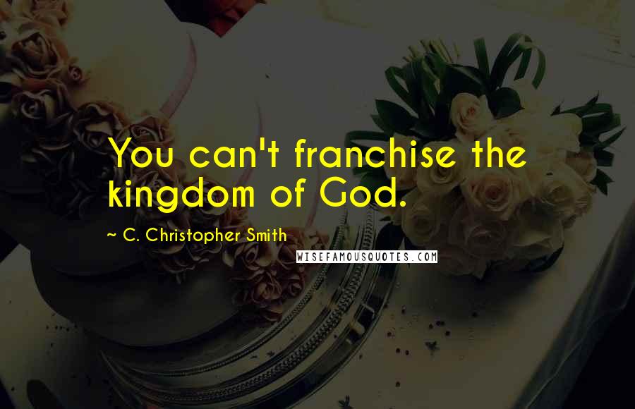 C. Christopher Smith Quotes: You can't franchise the kingdom of God.