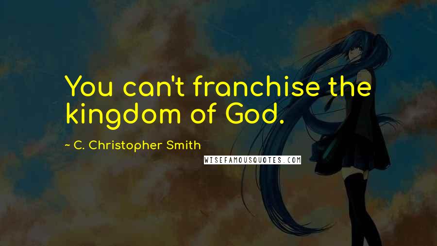 C. Christopher Smith Quotes: You can't franchise the kingdom of God.