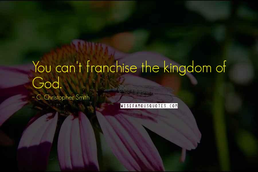 C. Christopher Smith Quotes: You can't franchise the kingdom of God.
