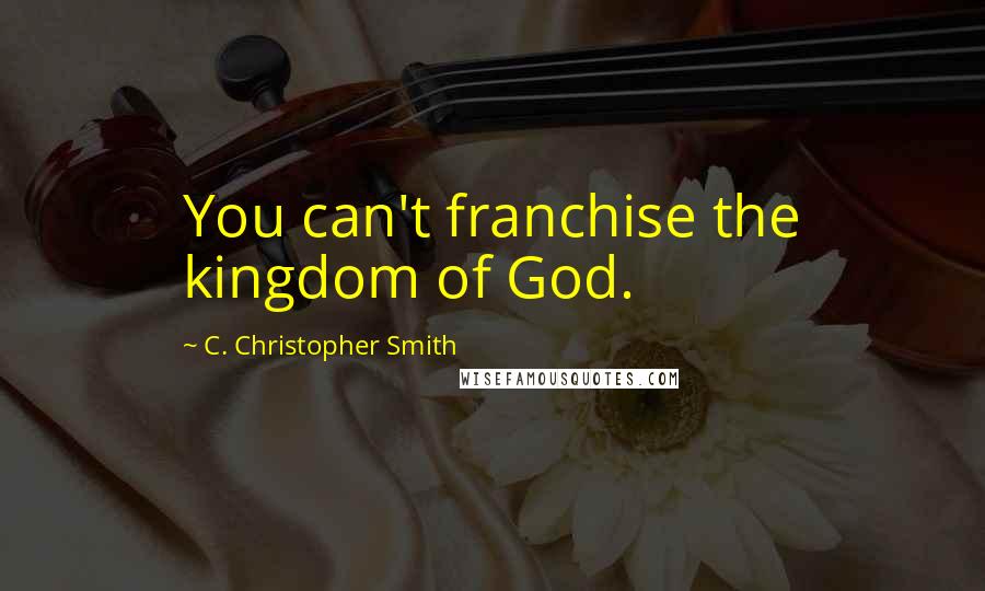 C. Christopher Smith Quotes: You can't franchise the kingdom of God.