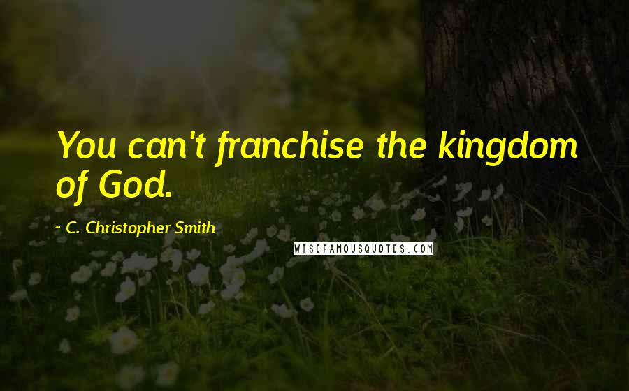 C. Christopher Smith Quotes: You can't franchise the kingdom of God.
