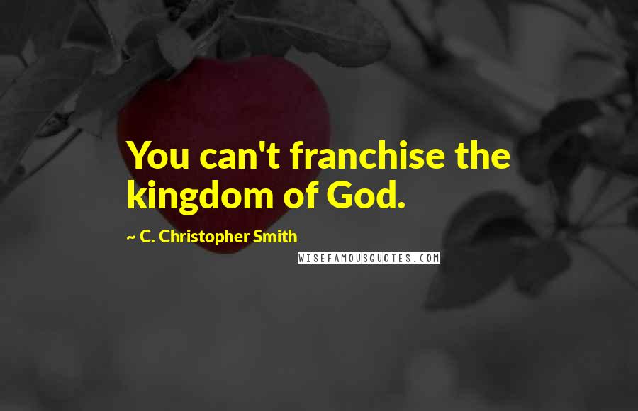 C. Christopher Smith Quotes: You can't franchise the kingdom of God.