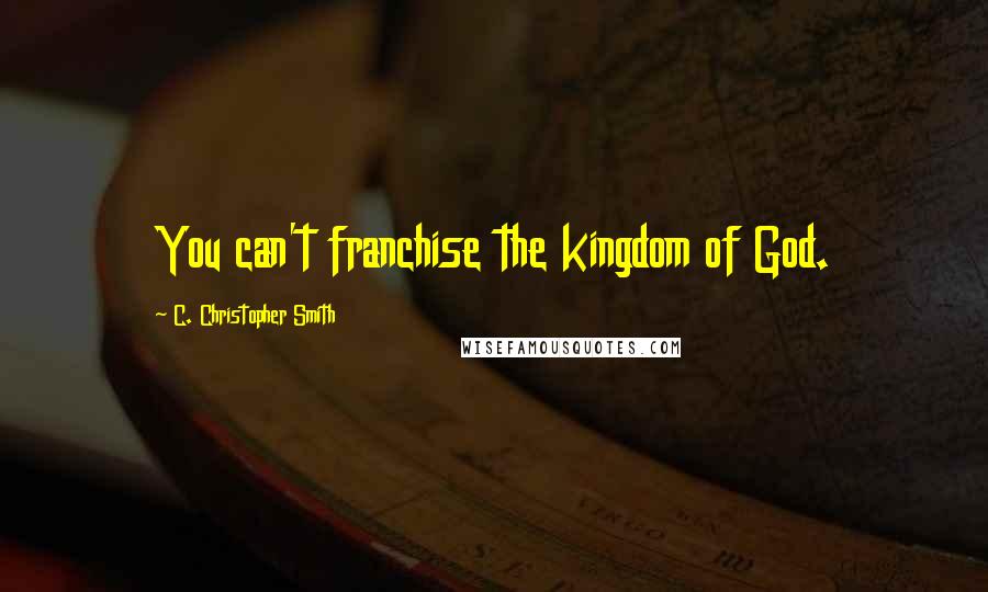 C. Christopher Smith Quotes: You can't franchise the kingdom of God.