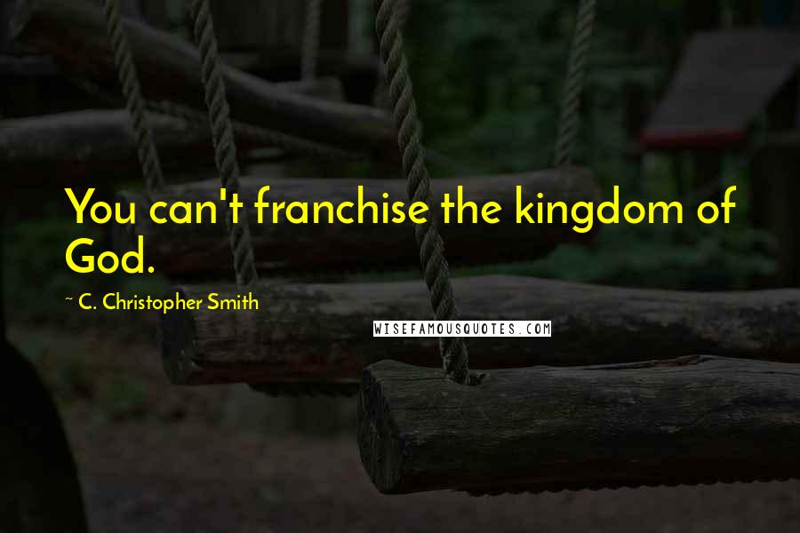 C. Christopher Smith Quotes: You can't franchise the kingdom of God.
