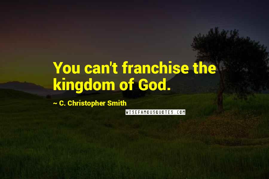 C. Christopher Smith Quotes: You can't franchise the kingdom of God.
