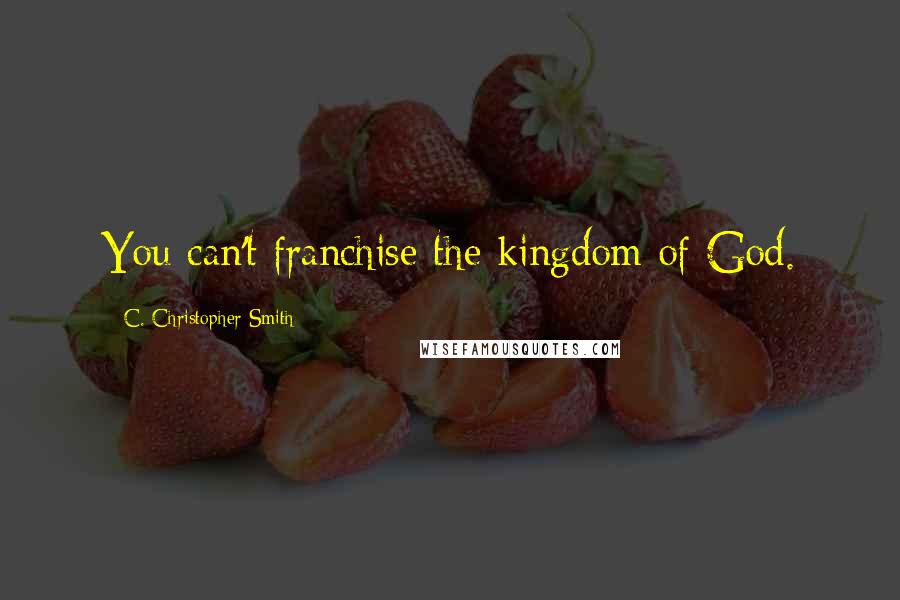 C. Christopher Smith Quotes: You can't franchise the kingdom of God.