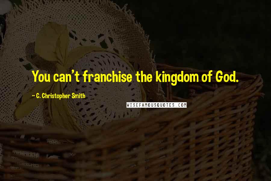 C. Christopher Smith Quotes: You can't franchise the kingdom of God.