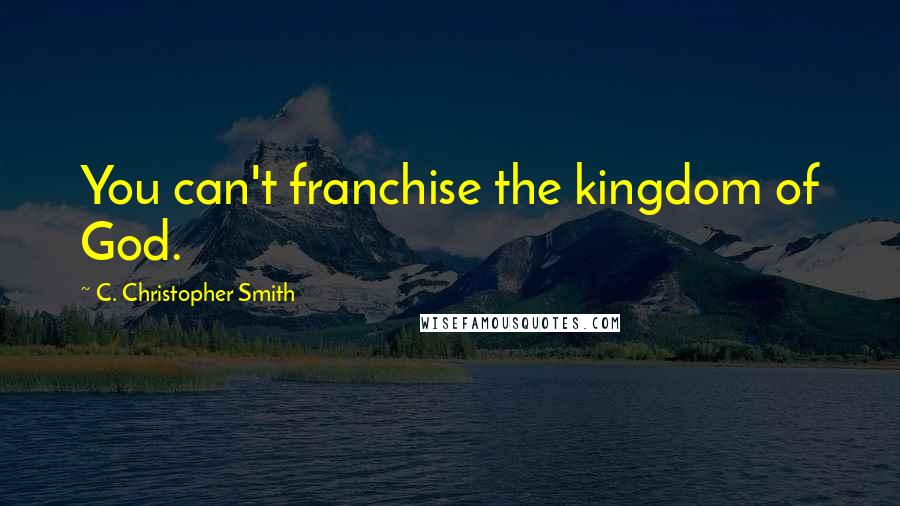 C. Christopher Smith Quotes: You can't franchise the kingdom of God.
