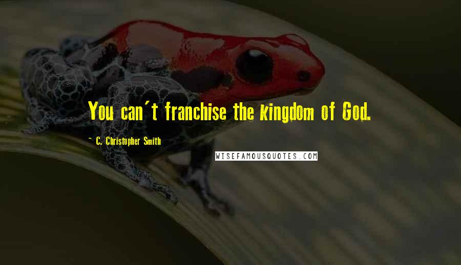 C. Christopher Smith Quotes: You can't franchise the kingdom of God.