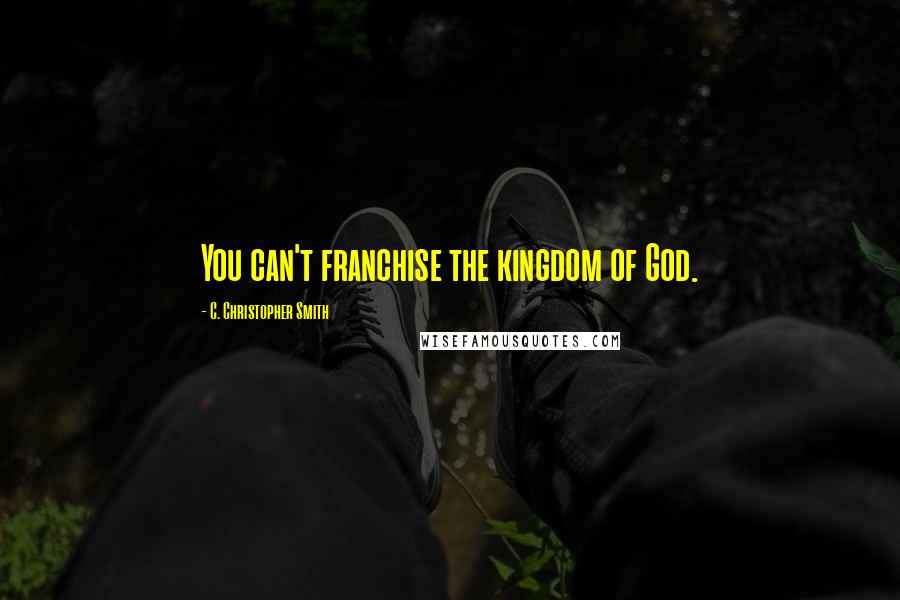 C. Christopher Smith Quotes: You can't franchise the kingdom of God.