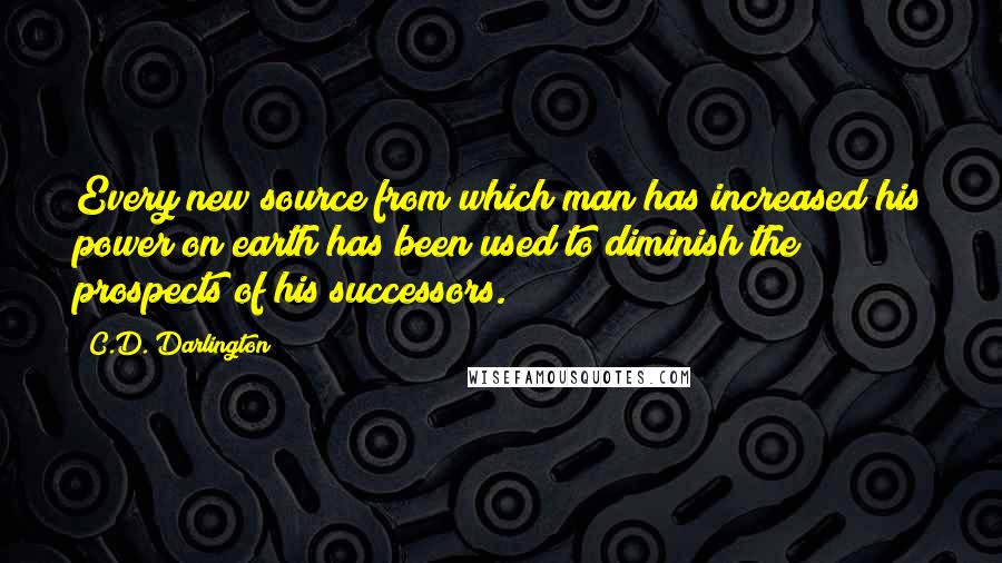 C.D. Darlington Quotes: Every new source from which man has increased his power on earth has been used to diminish the prospects of his successors.