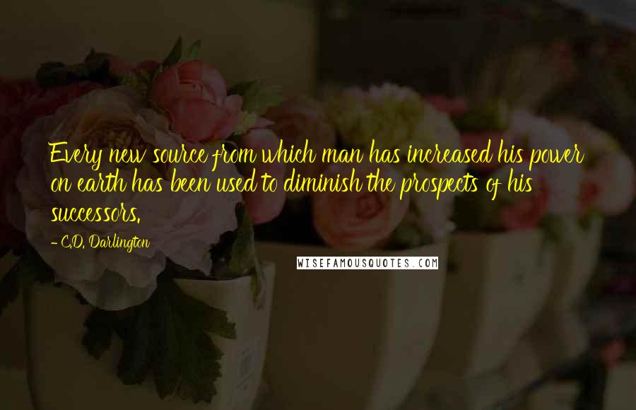 C.D. Darlington Quotes: Every new source from which man has increased his power on earth has been used to diminish the prospects of his successors.