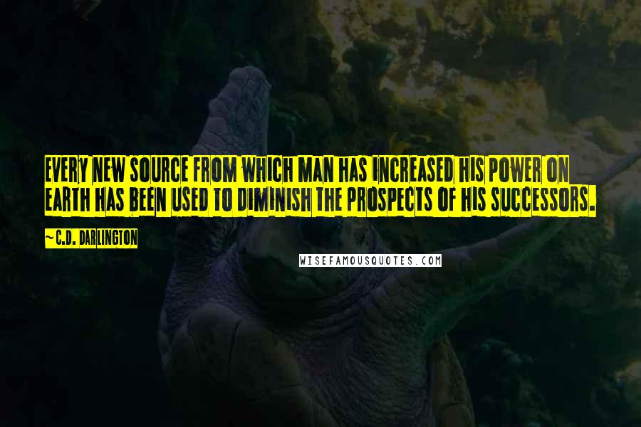 C.D. Darlington Quotes: Every new source from which man has increased his power on earth has been used to diminish the prospects of his successors.