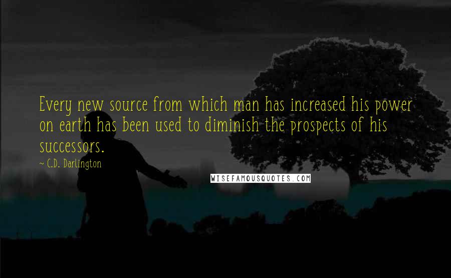 C.D. Darlington Quotes: Every new source from which man has increased his power on earth has been used to diminish the prospects of his successors.