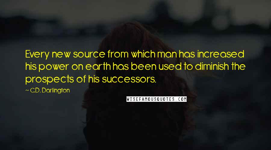 C.D. Darlington Quotes: Every new source from which man has increased his power on earth has been used to diminish the prospects of his successors.