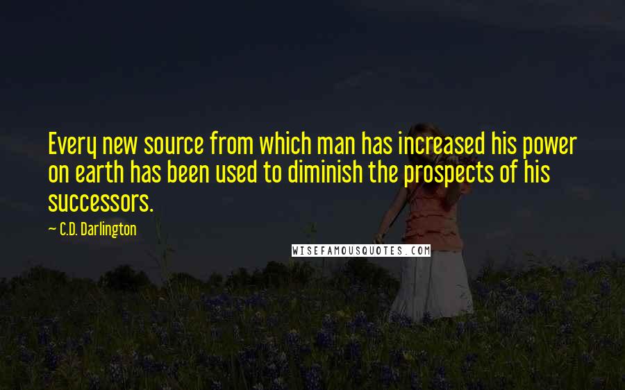 C.D. Darlington Quotes: Every new source from which man has increased his power on earth has been used to diminish the prospects of his successors.