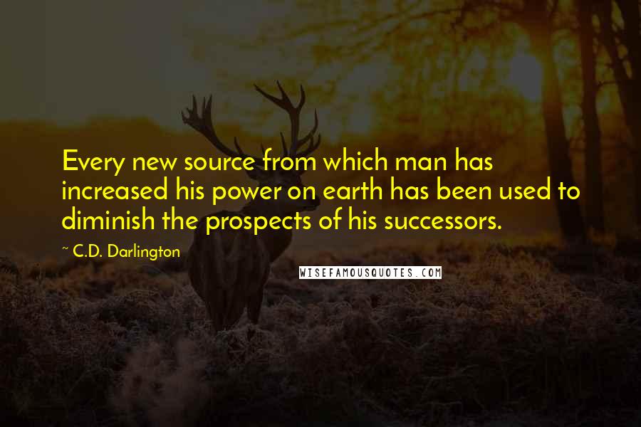 C.D. Darlington Quotes: Every new source from which man has increased his power on earth has been used to diminish the prospects of his successors.