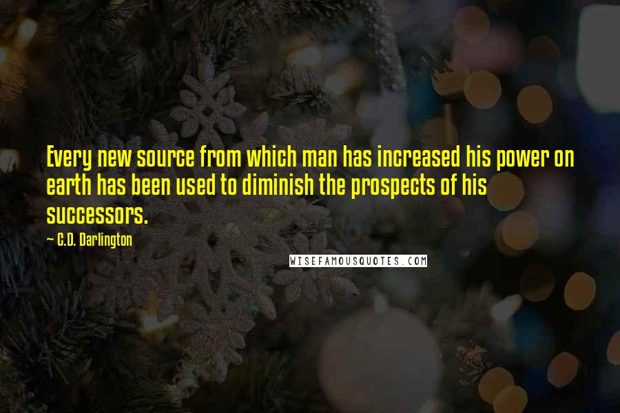 C.D. Darlington Quotes: Every new source from which man has increased his power on earth has been used to diminish the prospects of his successors.