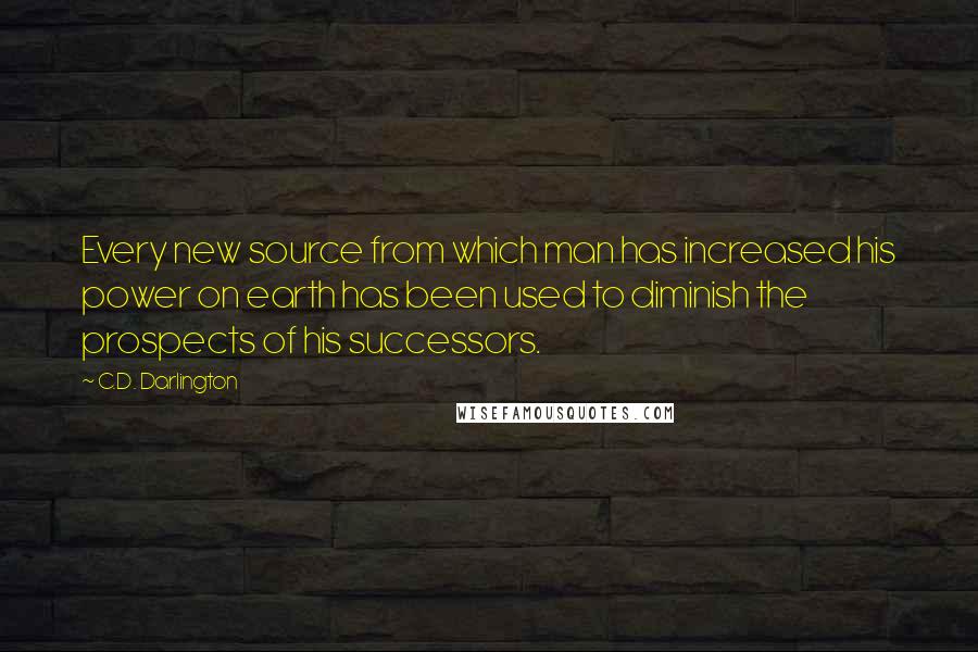 C.D. Darlington Quotes: Every new source from which man has increased his power on earth has been used to diminish the prospects of his successors.