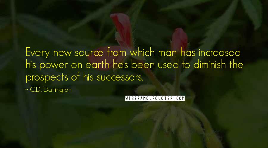 C.D. Darlington Quotes: Every new source from which man has increased his power on earth has been used to diminish the prospects of his successors.