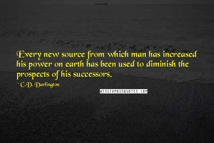 C.D. Darlington Quotes: Every new source from which man has increased his power on earth has been used to diminish the prospects of his successors.