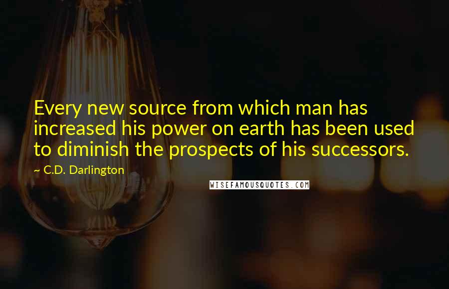 C.D. Darlington Quotes: Every new source from which man has increased his power on earth has been used to diminish the prospects of his successors.