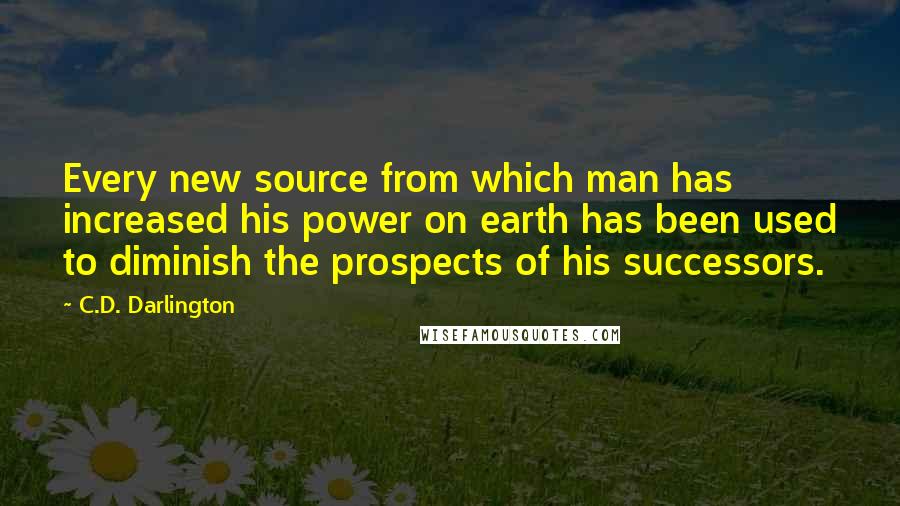 C.D. Darlington Quotes: Every new source from which man has increased his power on earth has been used to diminish the prospects of his successors.