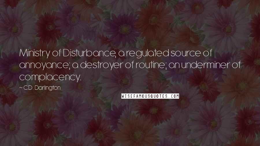 C.D. Darlington Quotes: Ministry of Disturbance, a regulated source of annoyance; a destroyer of routine; an underminer of complacency.