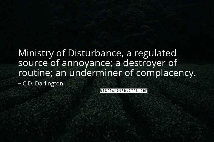 C.D. Darlington Quotes: Ministry of Disturbance, a regulated source of annoyance; a destroyer of routine; an underminer of complacency.