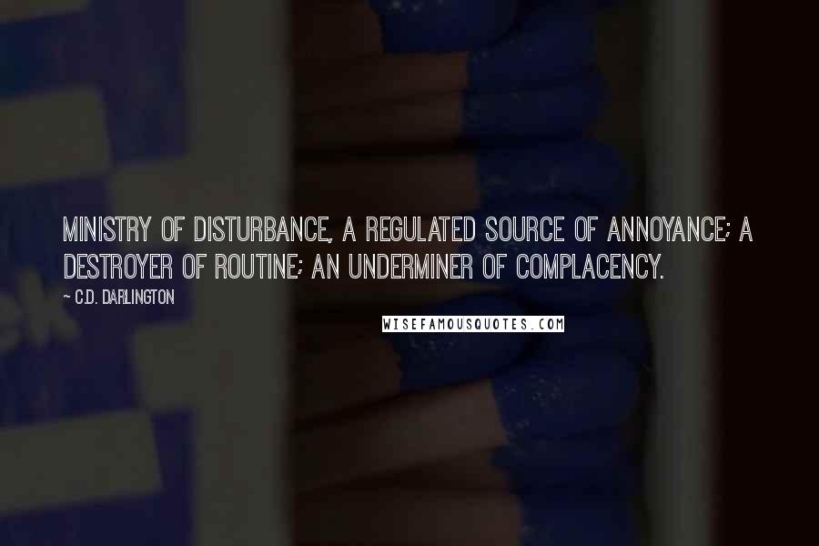 C.D. Darlington Quotes: Ministry of Disturbance, a regulated source of annoyance; a destroyer of routine; an underminer of complacency.