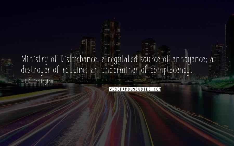 C.D. Darlington Quotes: Ministry of Disturbance, a regulated source of annoyance; a destroyer of routine; an underminer of complacency.