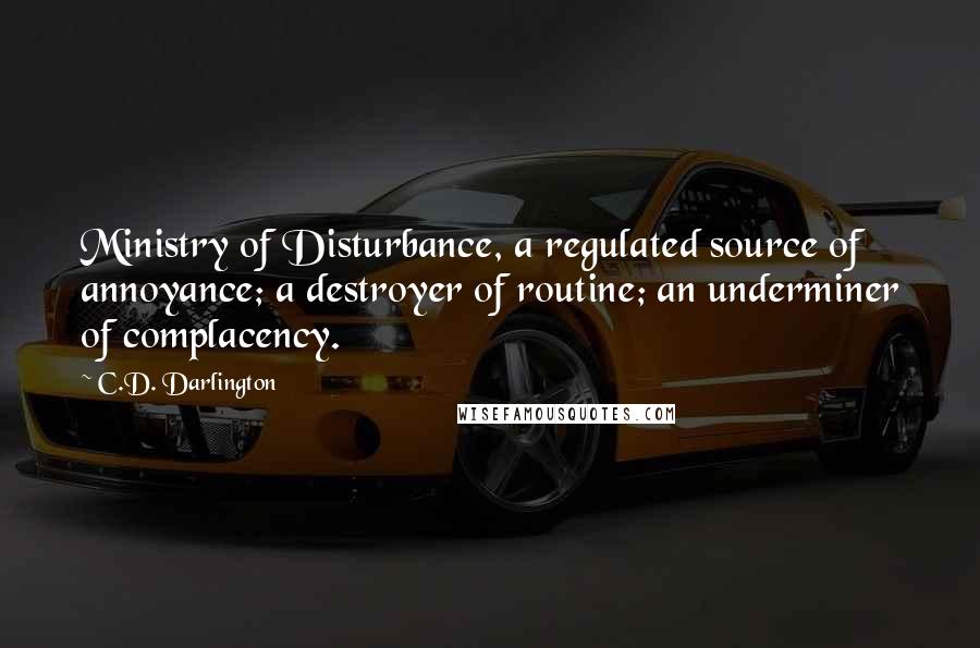 C.D. Darlington Quotes: Ministry of Disturbance, a regulated source of annoyance; a destroyer of routine; an underminer of complacency.