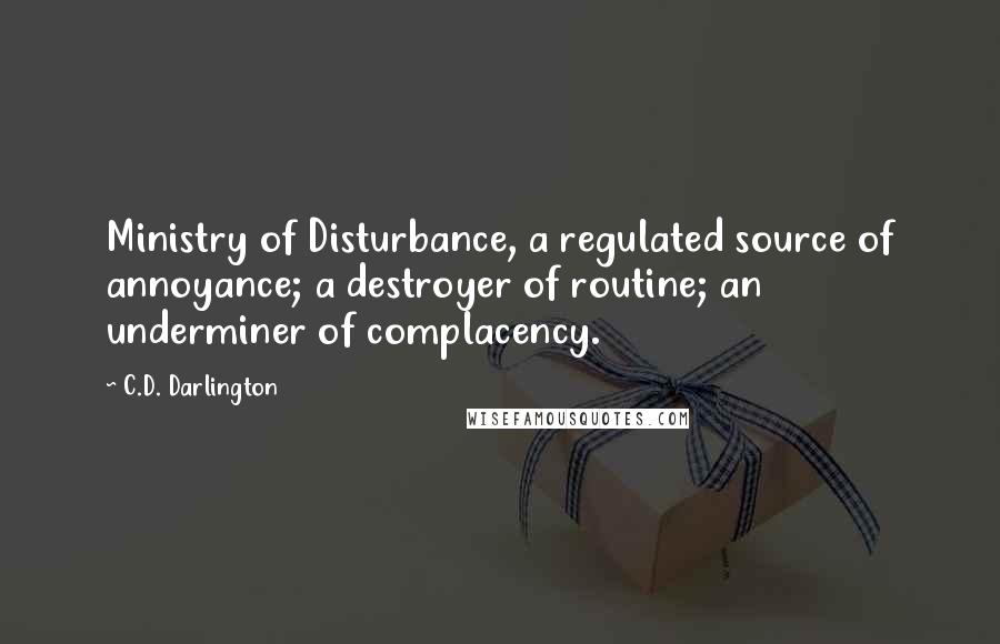 C.D. Darlington Quotes: Ministry of Disturbance, a regulated source of annoyance; a destroyer of routine; an underminer of complacency.