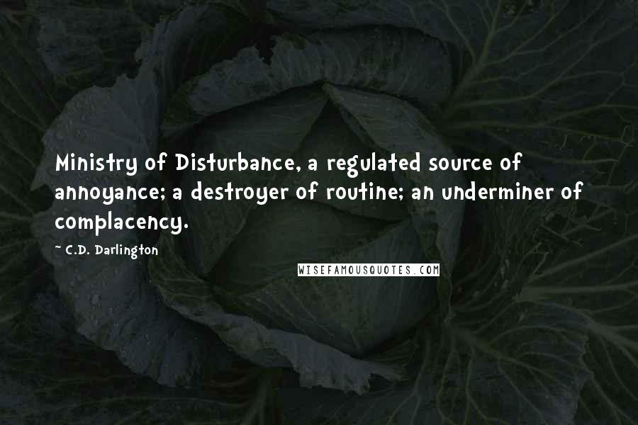 C.D. Darlington Quotes: Ministry of Disturbance, a regulated source of annoyance; a destroyer of routine; an underminer of complacency.