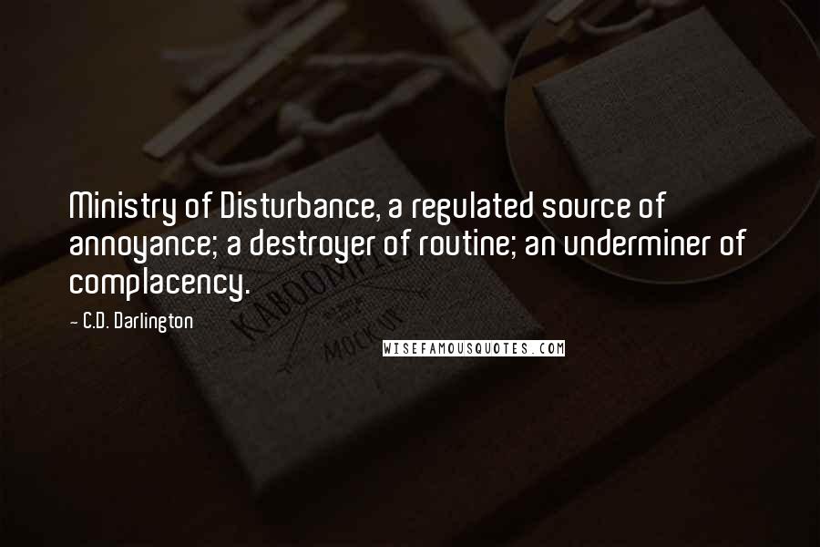 C.D. Darlington Quotes: Ministry of Disturbance, a regulated source of annoyance; a destroyer of routine; an underminer of complacency.