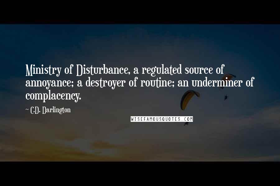 C.D. Darlington Quotes: Ministry of Disturbance, a regulated source of annoyance; a destroyer of routine; an underminer of complacency.