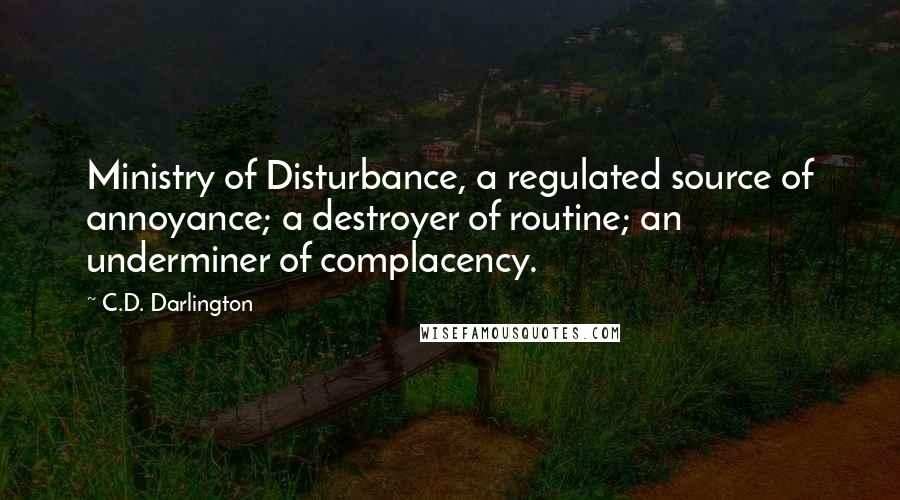 C.D. Darlington Quotes: Ministry of Disturbance, a regulated source of annoyance; a destroyer of routine; an underminer of complacency.