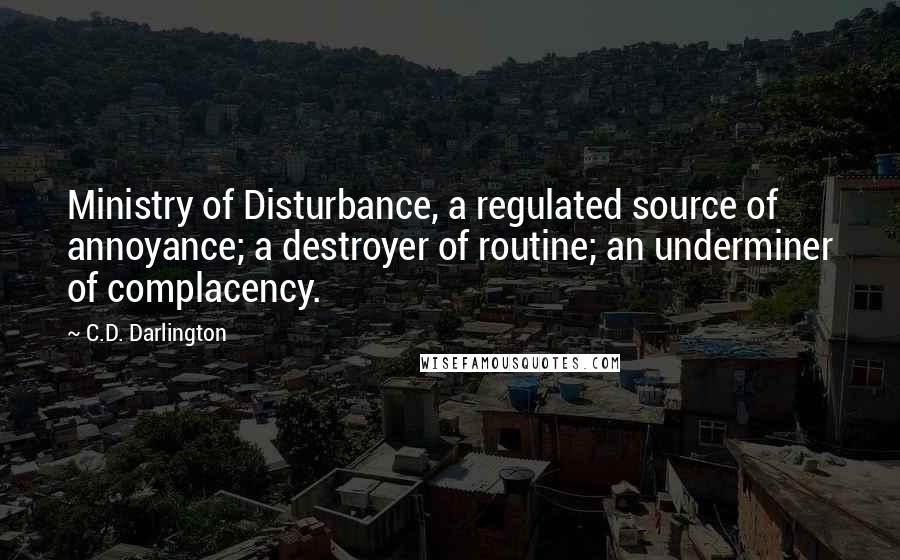 C.D. Darlington Quotes: Ministry of Disturbance, a regulated source of annoyance; a destroyer of routine; an underminer of complacency.