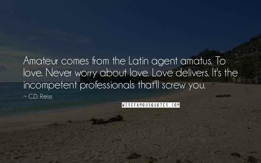 C.D. Reiss Quotes: Amateur comes from the Latin agent amatus. To love. Never worry about love. Love delivers. It's the incompetent professionals that'll screw you.