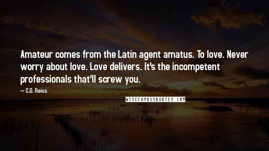 C.D. Reiss Quotes: Amateur comes from the Latin agent amatus. To love. Never worry about love. Love delivers. It's the incompetent professionals that'll screw you.