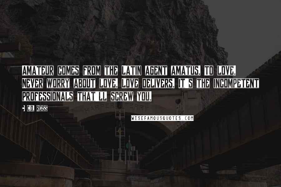 C.D. Reiss Quotes: Amateur comes from the Latin agent amatus. To love. Never worry about love. Love delivers. It's the incompetent professionals that'll screw you.