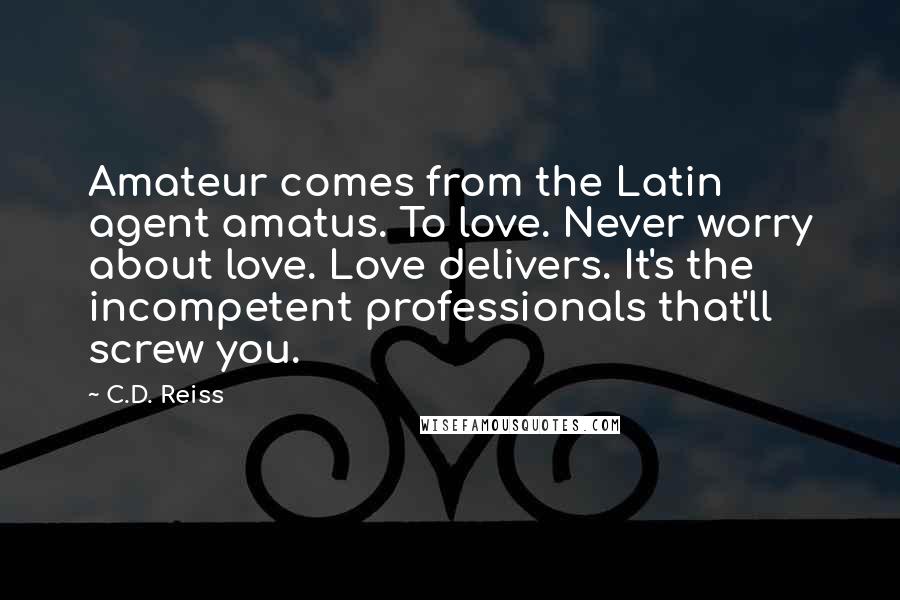 C.D. Reiss Quotes: Amateur comes from the Latin agent amatus. To love. Never worry about love. Love delivers. It's the incompetent professionals that'll screw you.