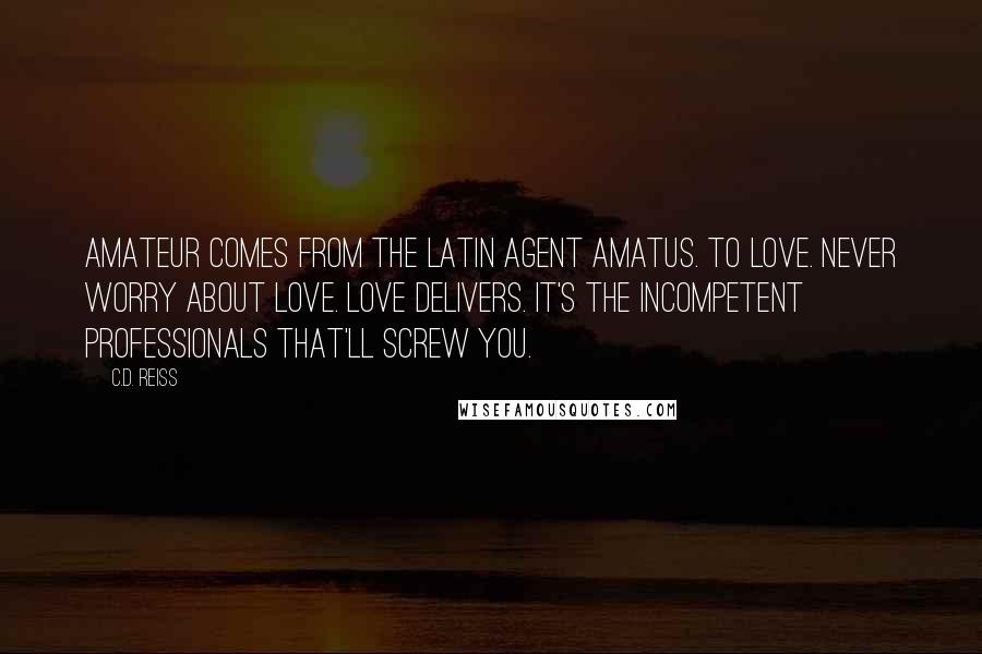 C.D. Reiss Quotes: Amateur comes from the Latin agent amatus. To love. Never worry about love. Love delivers. It's the incompetent professionals that'll screw you.