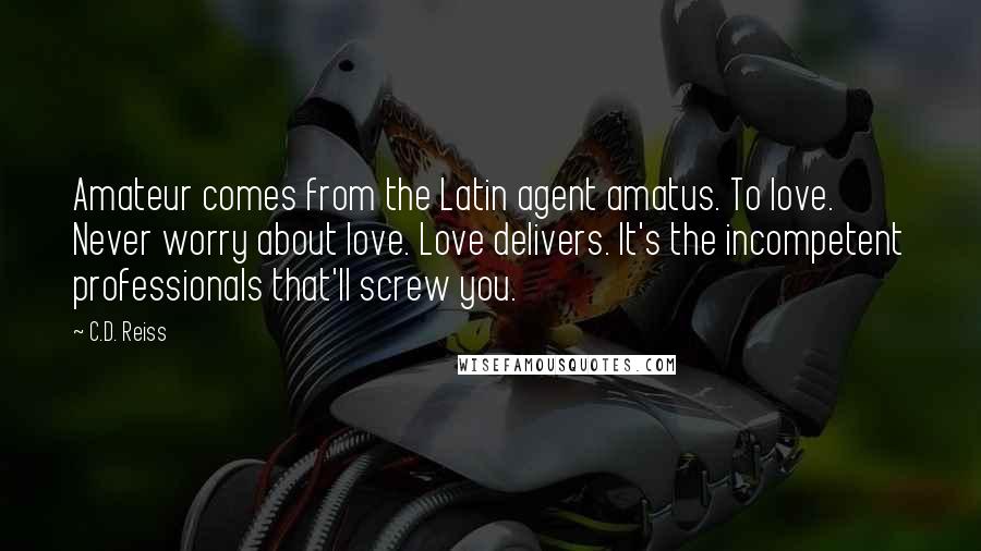 C.D. Reiss Quotes: Amateur comes from the Latin agent amatus. To love. Never worry about love. Love delivers. It's the incompetent professionals that'll screw you.