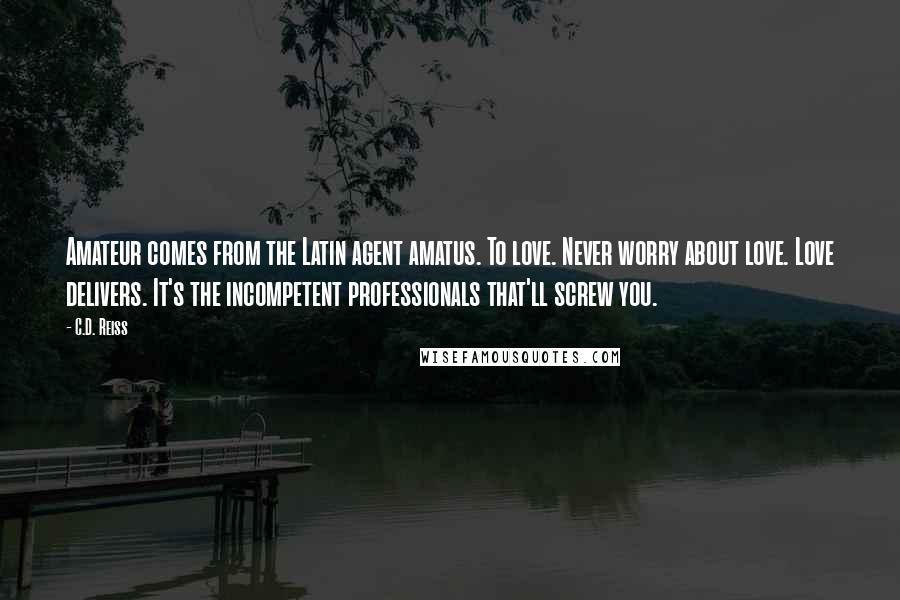 C.D. Reiss Quotes: Amateur comes from the Latin agent amatus. To love. Never worry about love. Love delivers. It's the incompetent professionals that'll screw you.